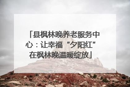 县枫林晚养老服务中心：让幸福“夕阳红”在枫林晚温暖绽放